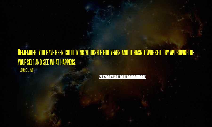 Louise L. Hay quotes: Remember, you have been criticizing yourself for years and it hasn't worked. Try approving of yourself and see what happens.