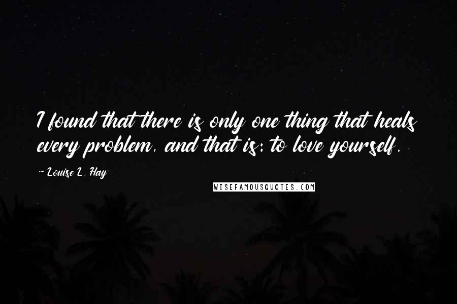 Louise L. Hay quotes: I found that there is only one thing that heals every problem, and that is: to love yourself.