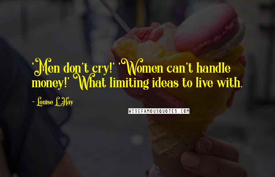 Louise L. Hay quotes: 'Men don't cry!' 'Women can't handle money!' What limiting ideas to live with.