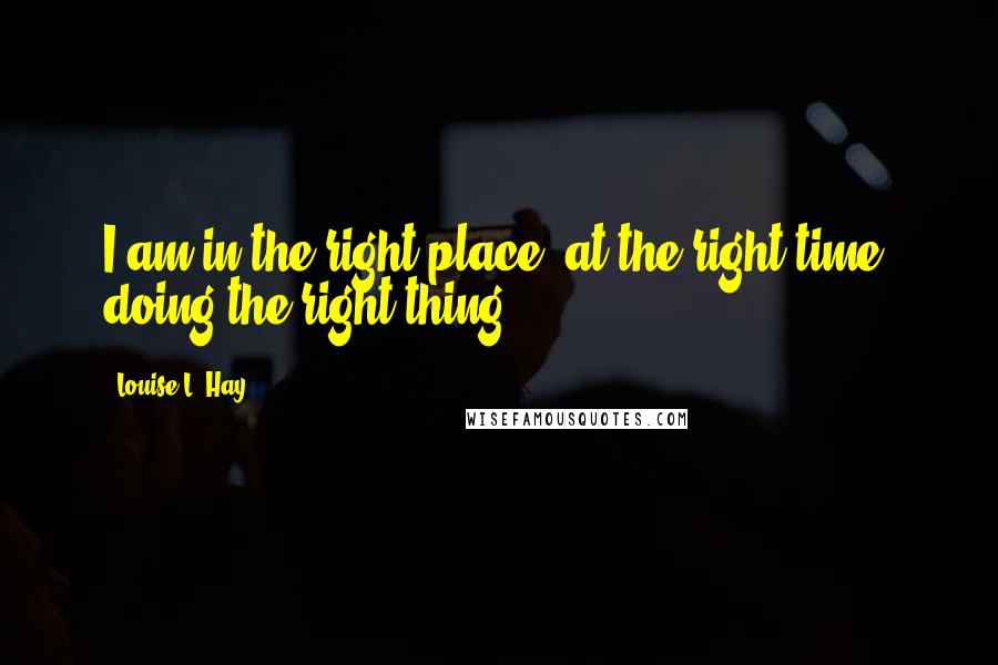 Louise L. Hay quotes: I am in the right place, at the right time, doing the right thing.