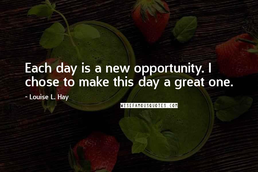 Louise L. Hay quotes: Each day is a new opportunity. I chose to make this day a great one.