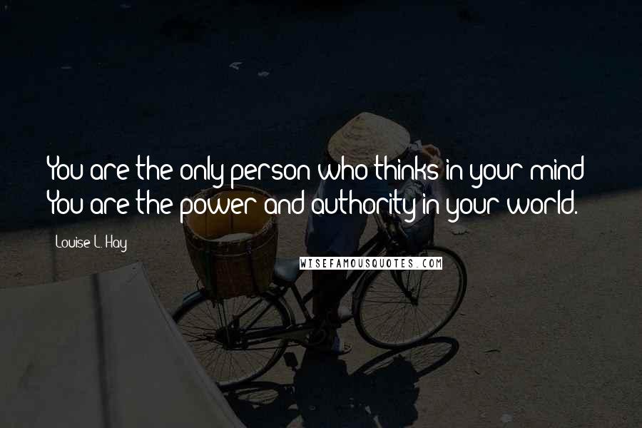Louise L. Hay quotes: You are the only person who thinks in your mind! You are the power and authority in your world.