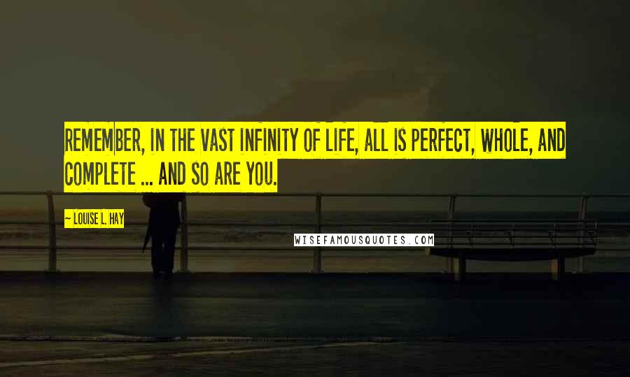 Louise L. Hay quotes: Remember, in the vast infinity of life, all is perfect, whole, and complete ... and so are you.