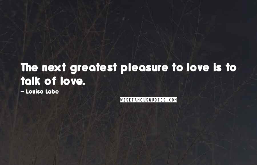 Louise Labe quotes: The next greatest pleasure to love is to talk of love.