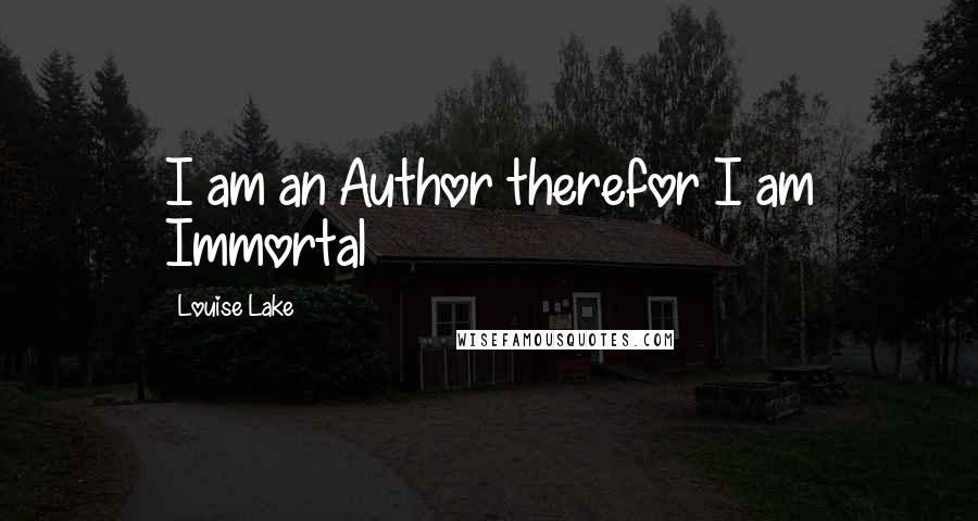 Louise Lake quotes: I am an Author therefor I am Immortal