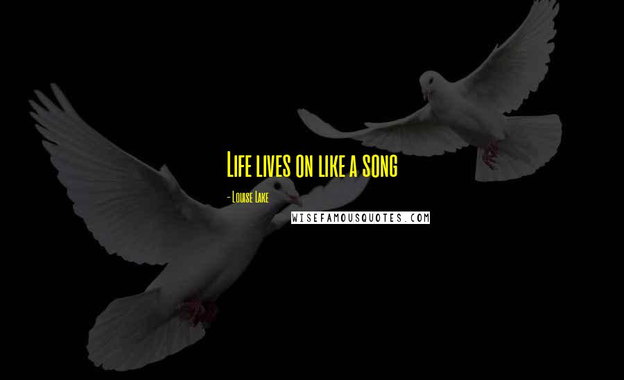 Louise Lake quotes: Life lives on like a song