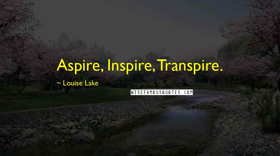 Louise Lake quotes: Aspire, Inspire, Transpire.