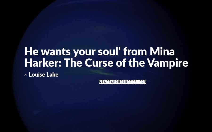Louise Lake quotes: He wants your soul' from Mina Harker: The Curse of the Vampire