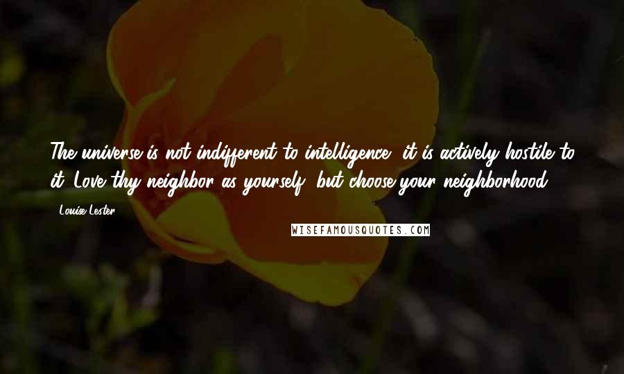Louise Lester quotes: The universe is not indifferent to intelligence, it is actively hostile to it. Love thy neighbor as yourself, but choose your neighborhood. Louise Lester quotes: The universe is not indifferent to intelligence, it is actively hostile to it. Love thy neighbor as yourself, but choose your neighborhood.