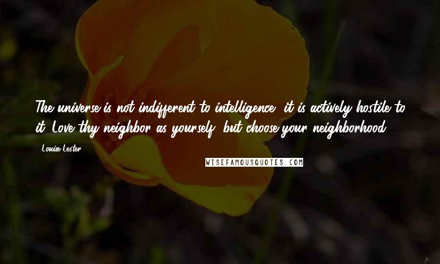 Louise Lester quotes: The universe is not indifferent to intelligence, it is actively hostile to it. Love thy neighbor as yourself, but choose your neighborhood.