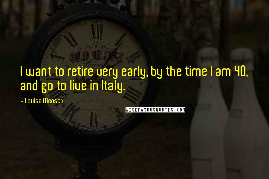 Louise Mensch quotes: I want to retire very early, by the time I am 40, and go to live in Italy.