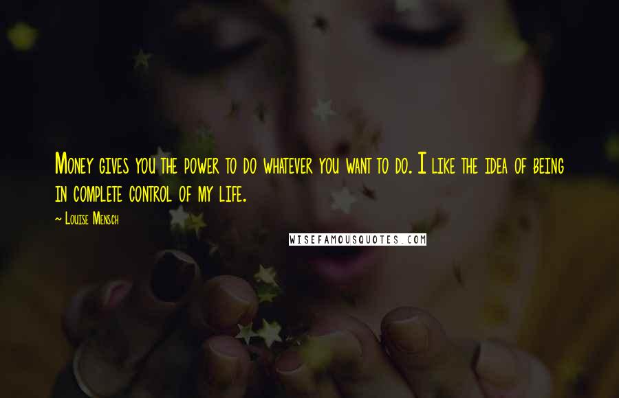 Louise Mensch quotes: Money gives you the power to do whatever you want to do. I like the idea of being in complete control of my life.