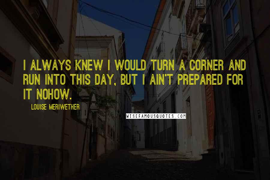 Louise Meriwether quotes: I always knew I would turn a corner and run into this day, but I ain't prepared for it nohow.