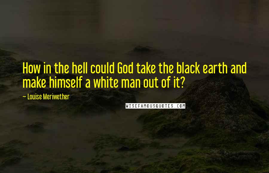 Louise Meriwether quotes: How in the hell could God take the black earth and make himself a white man out of it?