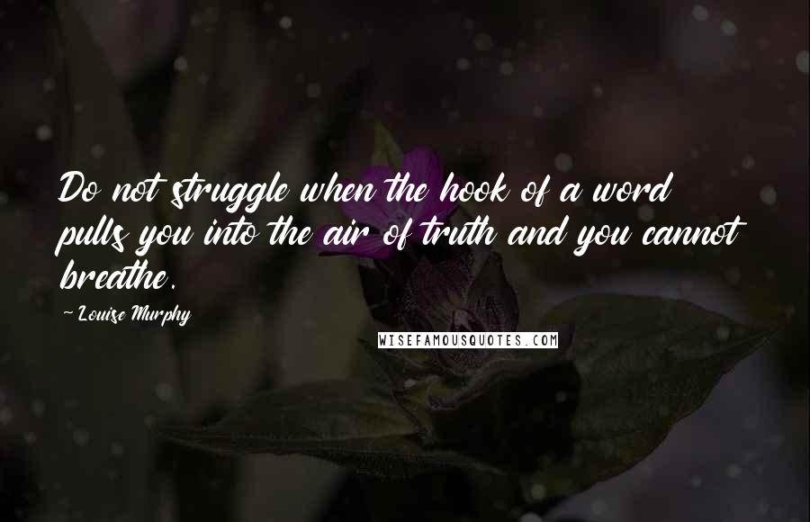 Louise Murphy quotes: Do not struggle when the hook of a word pulls you into the air of truth and you cannot breathe.