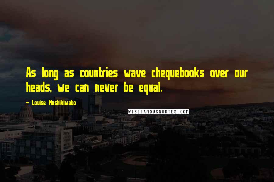 Louise Mushikiwabo quotes: As long as countries wave chequebooks over our heads, we can never be equal.