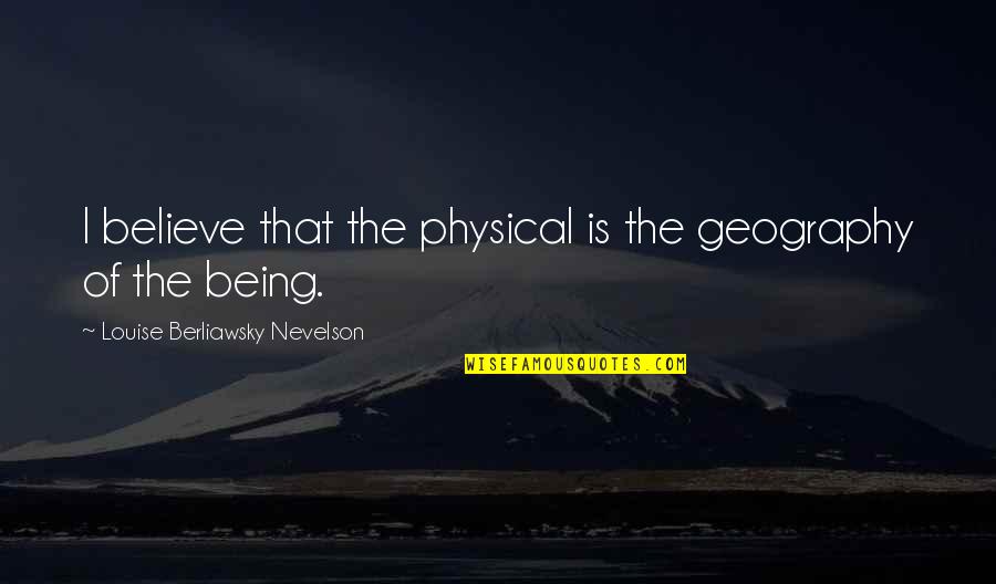 Louise Nevelson Quotes By Louise Berliawsky Nevelson: I believe that the physical is the geography