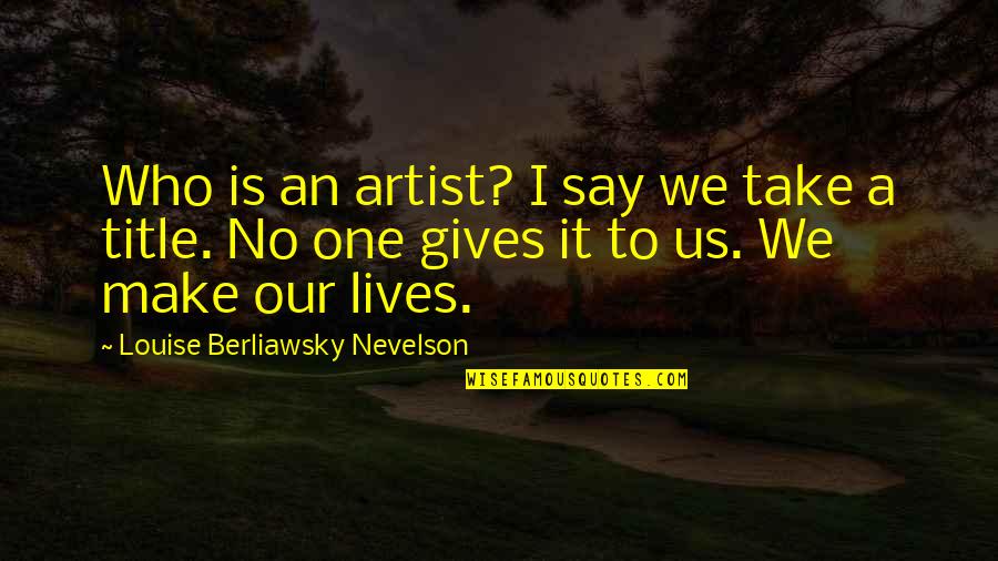 Louise Nevelson Quotes By Louise Berliawsky Nevelson: Who is an artist? I say we take