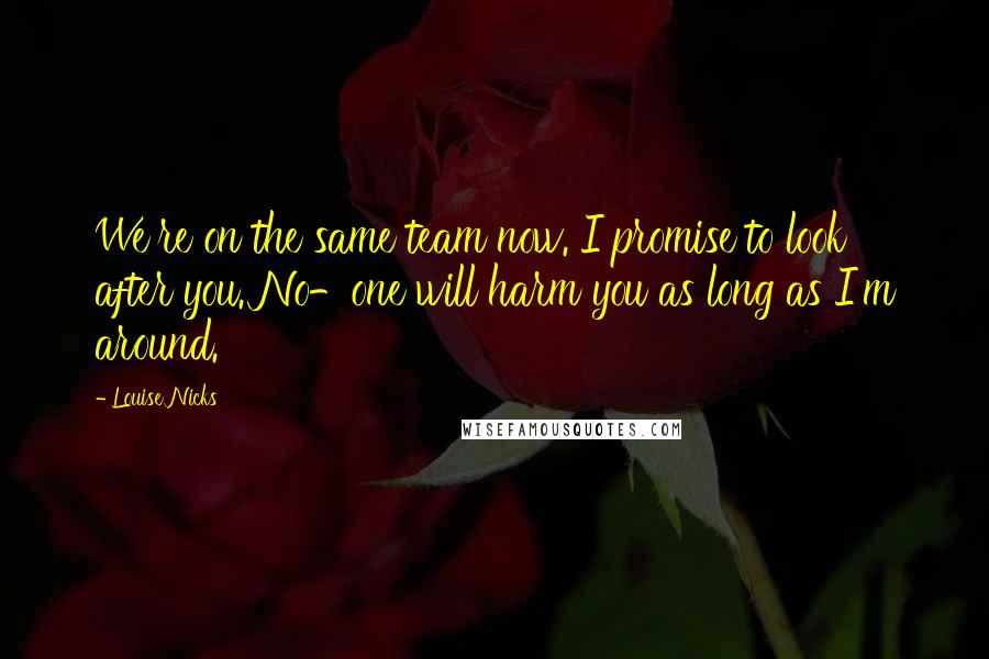 Louise Nicks quotes: We're on the same team now. I promise to look after you. No-one will harm you as long as I'm around. Louise Nicks quotes: We're on the same team now. I promise to look after you. No-one will harm you as long as I'm around.