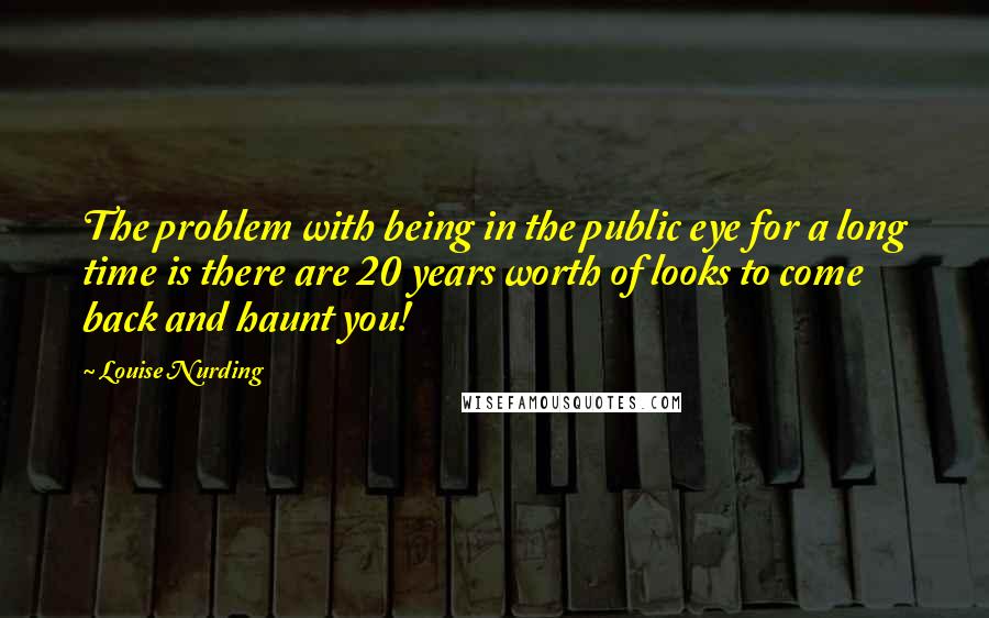 Louise Nurding quotes: The problem with being in the public eye for a long time is there are 20 years worth of looks to come back and haunt you!