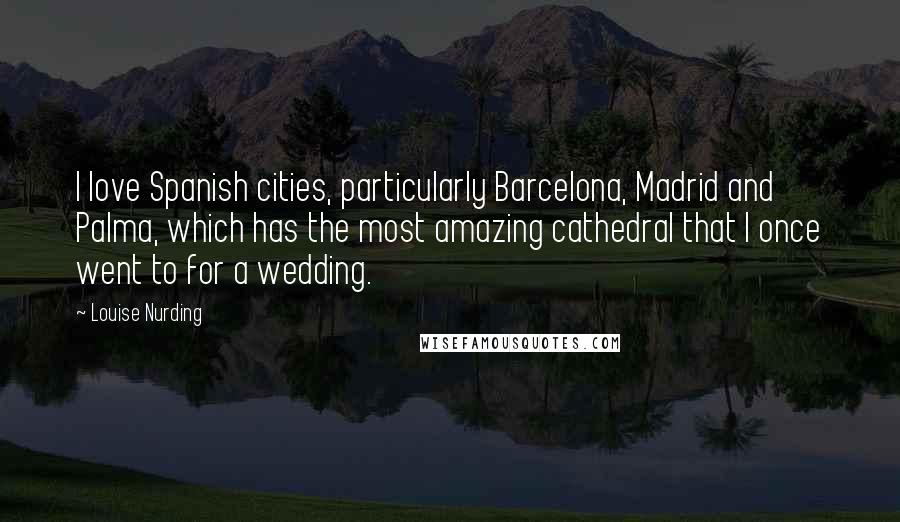 Louise Nurding quotes: I love Spanish cities, particularly Barcelona, Madrid and Palma, which has the most amazing cathedral that I once went to for a wedding.