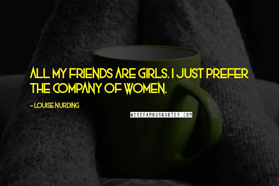 Louise Nurding quotes: All my friends are girls. I just prefer the company of women.