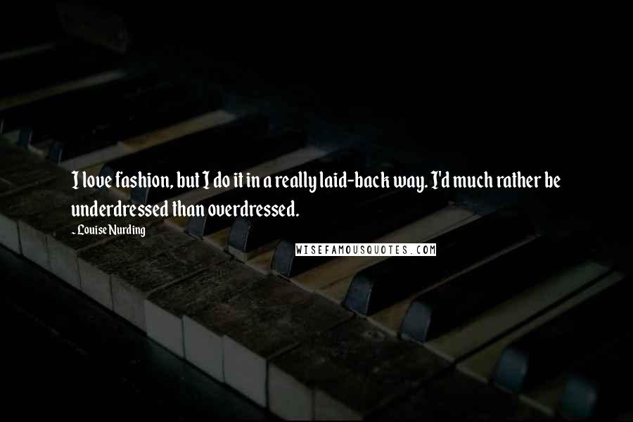 Louise Nurding quotes: I love fashion, but I do it in a really laid-back way. I'd much rather be underdressed than overdressed. Louise Nurding quotes: I love fashion, but I do it in a really laid-back way. I'd much rather be underdressed than overdressed.
