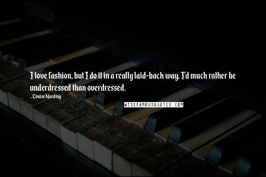 Louise Nurding quotes: I love fashion, but I do it in a really laid-back way. I'd much rather be underdressed than overdressed.