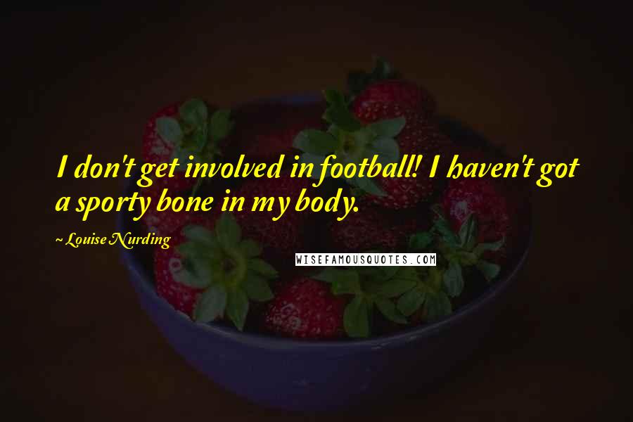 Louise Nurding quotes: I don't get involved in football! I haven't got a sporty bone in my body.