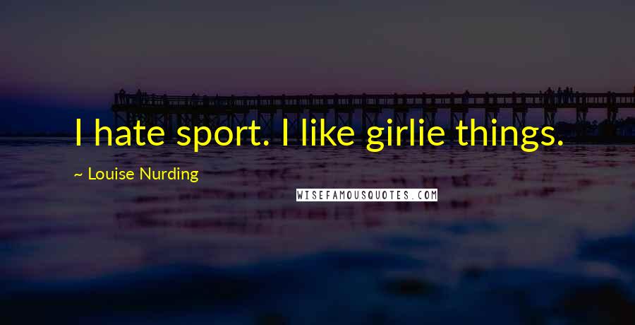 Louise Nurding quotes: I hate sport. I like girlie things.