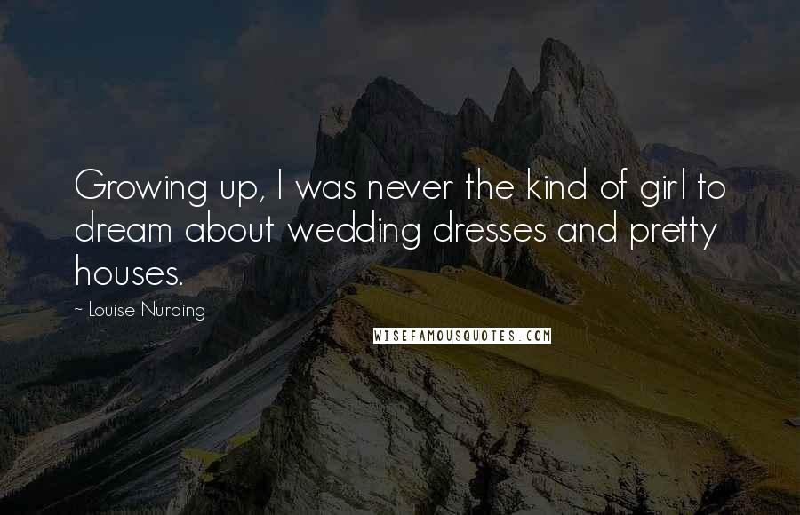 Louise Nurding quotes: Growing up, I was never the kind of girl to dream about wedding dresses and pretty houses.