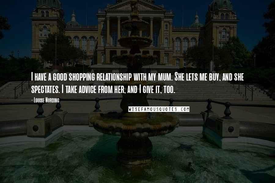 Louise Nurding quotes: I have a good shopping relationship with my mum. She lets me buy, and she spectates. I take advice from her, and I give it, too.