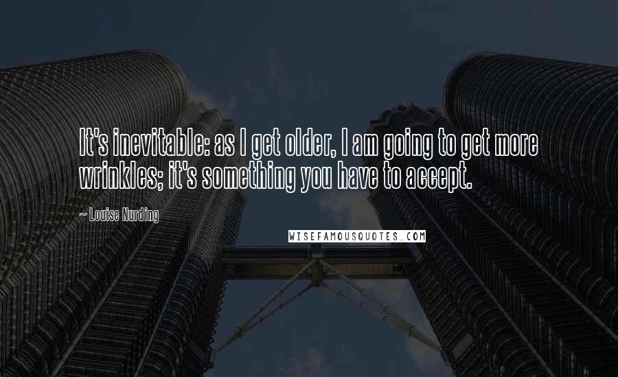 Louise Nurding quotes: It's inevitable: as I get older, I am going to get more wrinkles; it's something you have to accept. Louise Nurding quotes: It's inevitable: as I get older, I am going to get more wrinkles; it's something you have to accept.