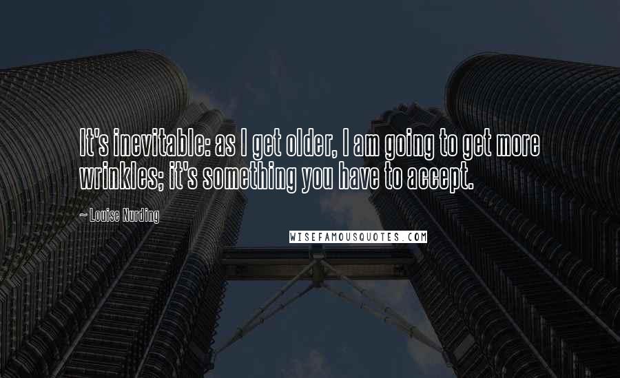 Louise Nurding quotes: It's inevitable: as I get older, I am going to get more wrinkles; it's something you have to accept.