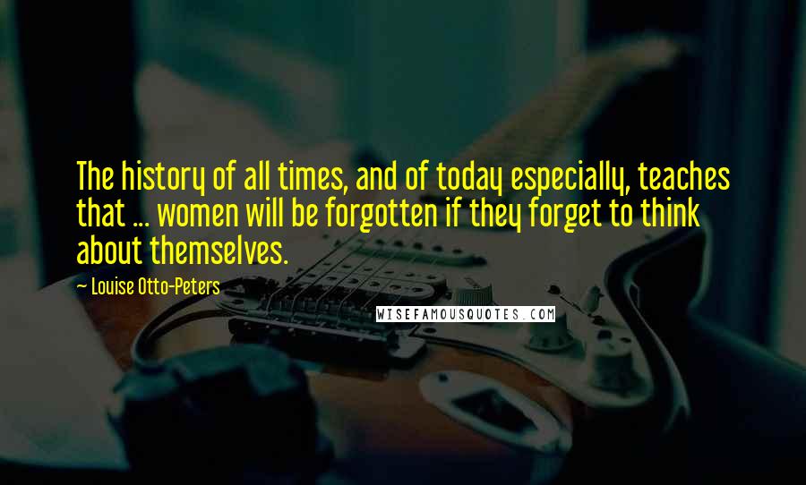 Louise Otto-Peters quotes: The history of all times, and of today especially, teaches that ... women will be forgotten if they forget to think about themselves.