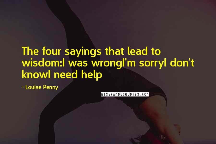 Louise Penny quotes: The four sayings that lead to wisdom:I was wrongI'm sorryI don't knowI need help