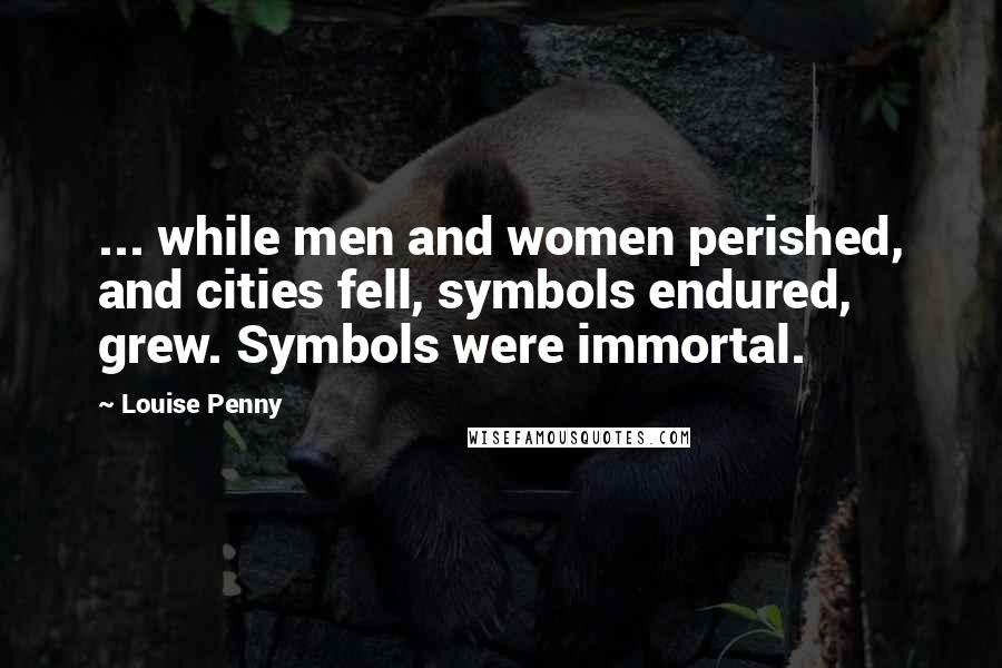 Louise Penny quotes: ... while men and women perished, and cities fell, symbols endured, grew. Symbols were immortal.