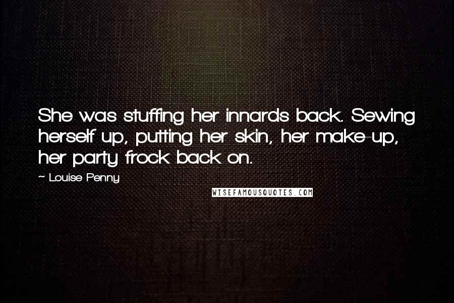 Louise Penny quotes: She was stuffing her innards back. Sewing herself up, putting her skin, her make-up, her party frock back on. Louise Penny quotes: She was stuffing her innards back. Sewing herself up, putting her skin, her make-up, her party frock back on.