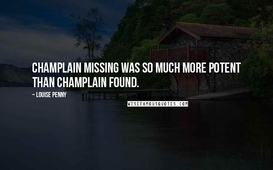 Louise Penny quotes: Champlain missing was so much more potent than Champlain found.