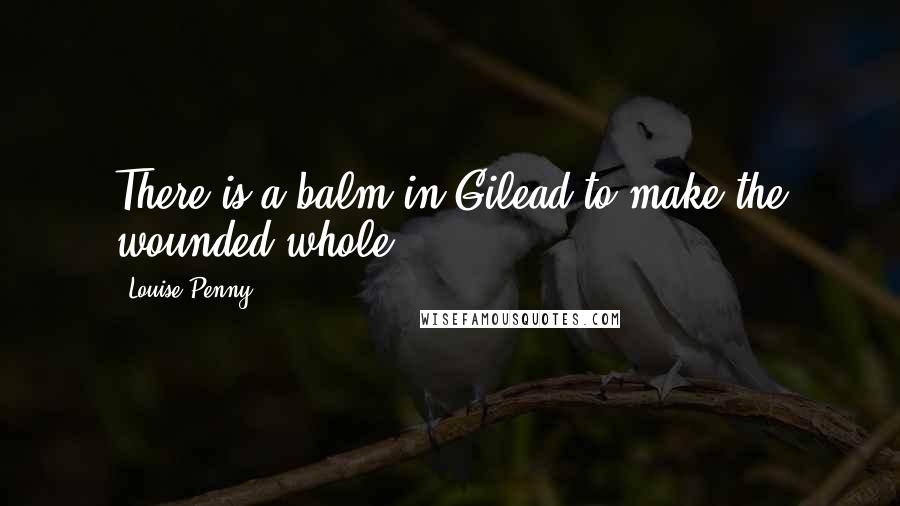 Louise Penny quotes: There is a balm in Gilead to make the wounded whole.