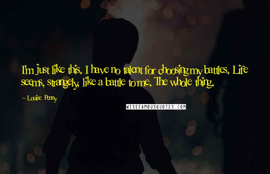 Louise Penny quotes: I'm just like this. I have no talent for choosing my battles. Life seems, strangely, like a battle to me. The whole thing. Louise Penny quotes: I'm just like this. I have no talent for choosing my battles. Life seems, strangely, like a battle to me. The whole thing.