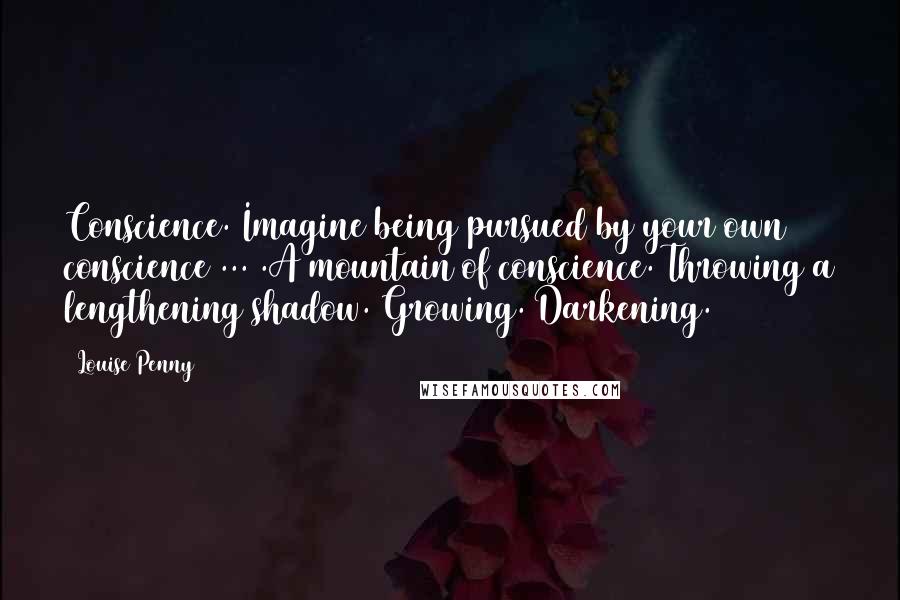 Louise Penny quotes: Conscience. Imagine being pursued by your own conscience ... .A mountain of conscience. Throwing a lengthening shadow. Growing. Darkening.