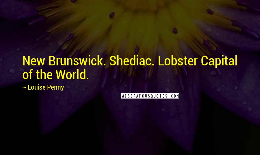 Louise Penny quotes: New Brunswick. Shediac. Lobster Capital of the World.