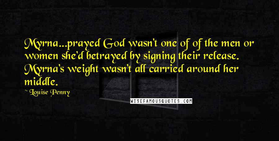 Louise Penny quotes: Myrna...prayed God wasn't one of of the men or women she'd betrayed by signing their release. Myrna's weight wasn't all carried around her middle.