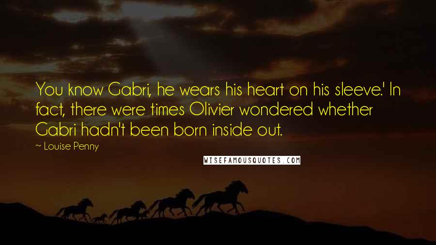Louise Penny quotes: You know Gabri, he wears his heart on his sleeve.' In fact, there were times Olivier wondered whether Gabri hadn't been born inside out. Louise Penny quotes: You know Gabri, he wears his heart on his sleeve.' In fact, there were times Olivier wondered whether Gabri hadn't been born inside out.