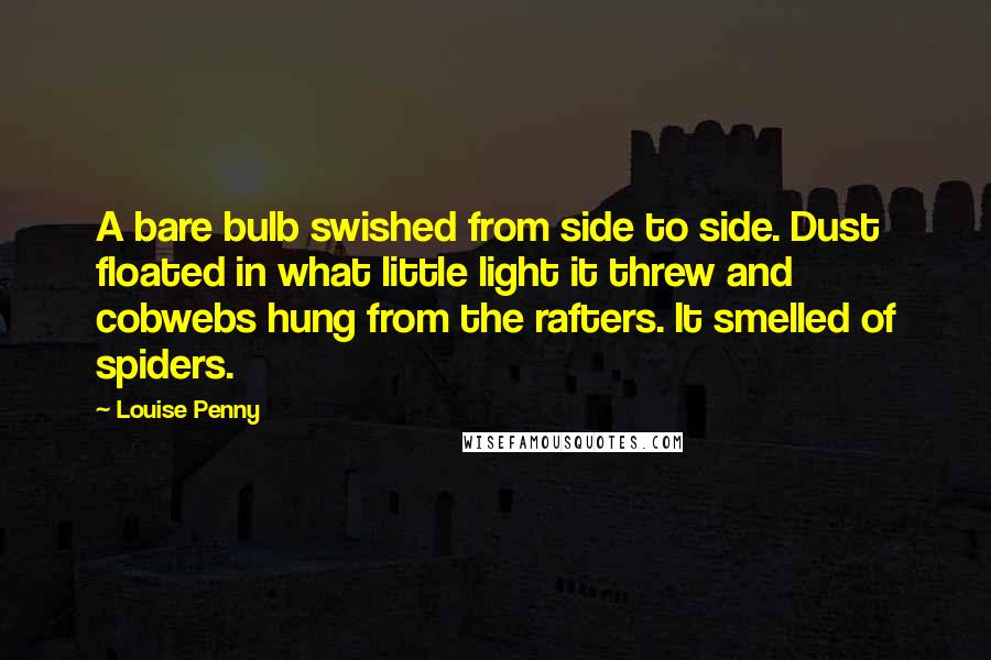 Louise Penny quotes: A bare bulb swished from side to side. Dust floated in what little light it threw and cobwebs hung from the rafters. It smelled of spiders.