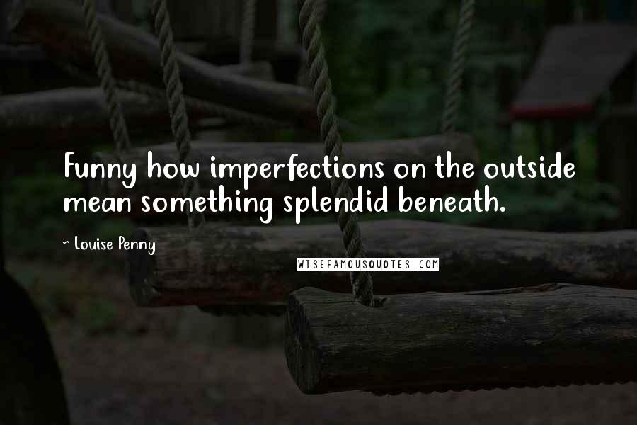 Louise Penny quotes: Funny how imperfections on the outside mean something splendid beneath.