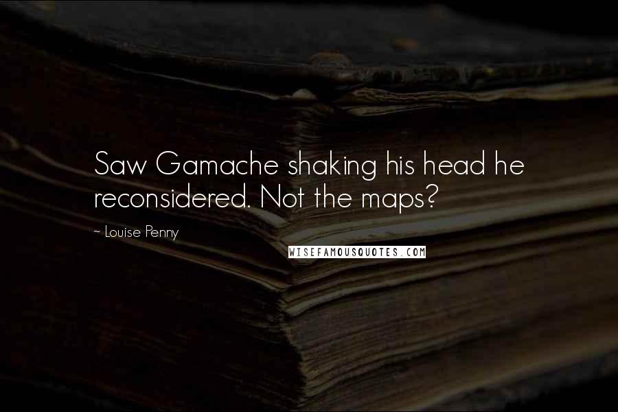 Louise Penny quotes: Saw Gamache shaking his head he reconsidered. Not the maps?