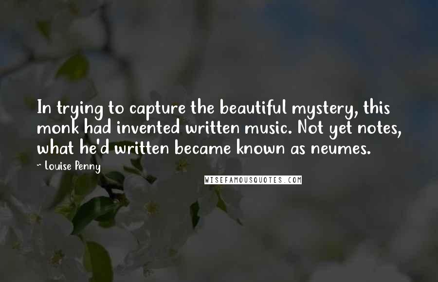Louise Penny quotes: In trying to capture the beautiful mystery, this monk had invented written music. Not yet notes, what he'd written became known as neumes. Louise Penny quotes: In trying to capture the beautiful mystery, this monk had invented written music. Not yet notes, what he'd written became known as neumes.