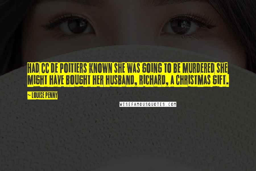 Louise Penny quotes: Had CC de Poitiers known she was going to be murdered she might have bought her husband, Richard, a Christmas gift. Louise Penny quotes: Had CC de Poitiers known she was going to be murdered she might have bought her husband, Richard, a Christmas gift.